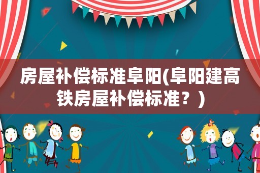 房屋補償標準阜陽(阜陽建高鐵房屋補償標準？)