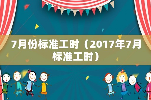 7月份標(biāo)準(zhǔn)工時(shí)（2017年7月標(biāo)準(zhǔn)工時(shí)）