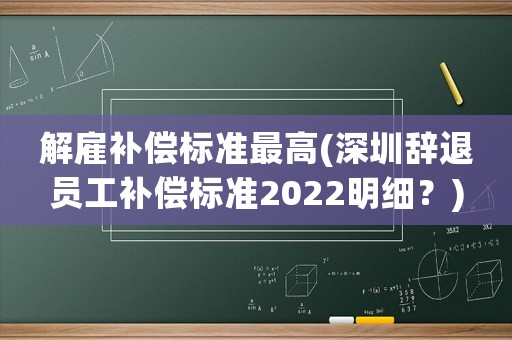 解雇補(bǔ)償標(biāo)準(zhǔn)最高(深圳辭退員工補(bǔ)償標(biāo)準(zhǔn)2022明細(xì)？)