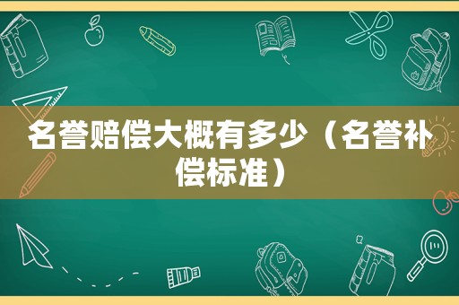 名譽(yù)賠償大概有多少（名譽(yù)補(bǔ)償標(biāo)準(zhǔn)）