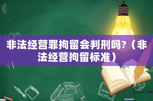 非法經(jīng)營(yíng)罪拘留會(huì)判刑嗎?（非法經(jīng)營(yíng)拘留標(biāo)準(zhǔn)）