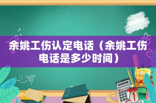 余姚工傷認(rèn)定電話（余姚工傷電話是多少時間）