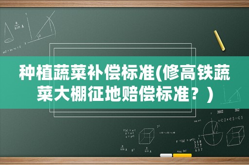 種植蔬菜補償標準(修高鐵蔬菜大棚征地賠償標準？)
