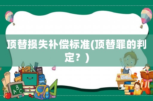 頂替損失補(bǔ)償標(biāo)準(zhǔn)(頂替罪的判定？)