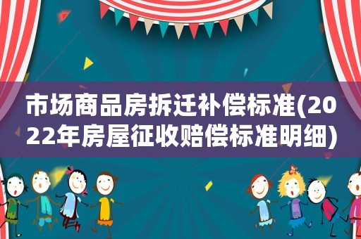市場商品房拆遷補(bǔ)償標(biāo)準(zhǔn)(2022年房屋征收賠償標(biāo)準(zhǔn)明細(xì))