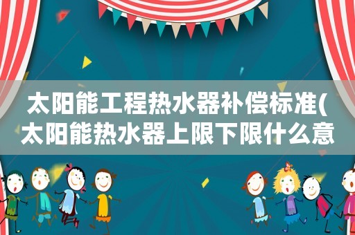 太陽能工程熱水器補償標(biāo)準(zhǔn)(太陽能熱水器上限下限什么意思？)