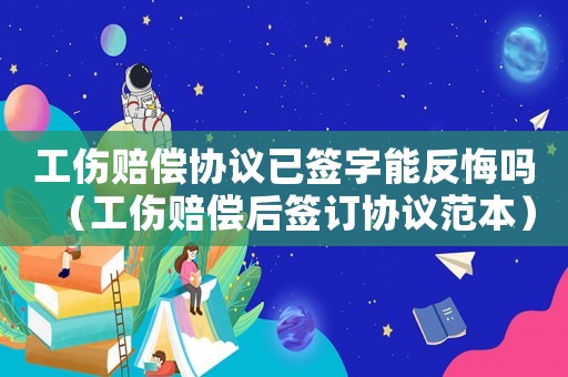工傷賠償協(xié)議已簽字能反悔嗎（工傷賠償后簽訂協(xié)議范本）