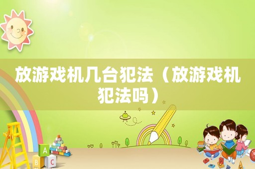 放游戲機(jī)幾臺(tái)犯法（放游戲機(jī)犯法嗎）
