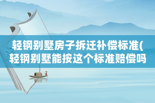 輕鋼別墅房子拆遷補償標(biāo)準(zhǔn)(輕鋼別墅能按這個標(biāo)準(zhǔn)賠償嗎)
