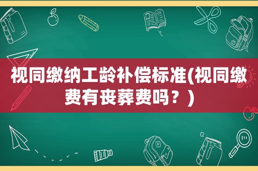 視同繳納工齡補(bǔ)償標(biāo)準(zhǔn)(視同繳費(fèi)有喪葬費(fèi)嗎？)