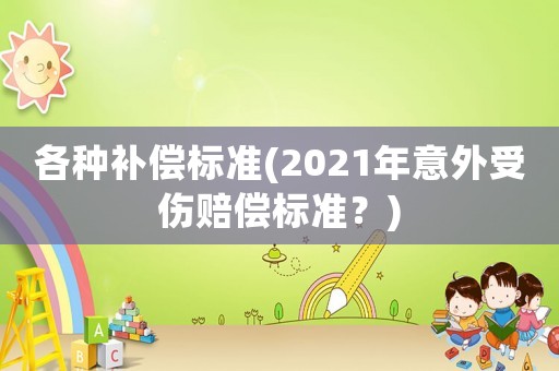 各種補(bǔ)償標(biāo)準(zhǔn)(2021年意外受傷賠償標(biāo)準(zhǔn)？)