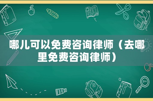 哪兒可以免費(fèi)咨詢律師（去哪里免費(fèi)咨詢律師）