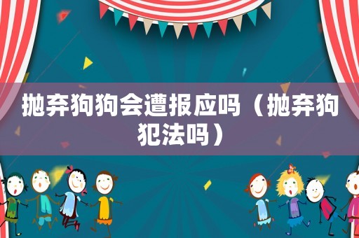 拋棄狗狗會(huì)遭報(bào)應(yīng)嗎（拋棄狗犯法嗎）