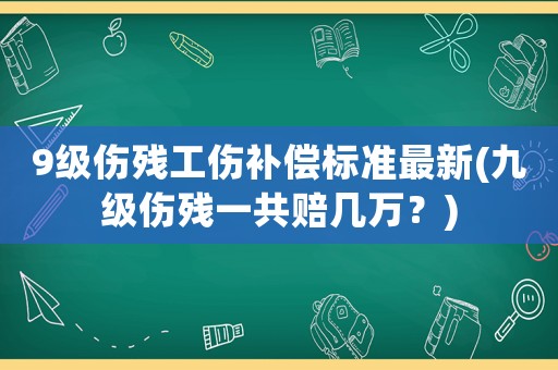 9級傷殘工傷補償標(biāo)準(zhǔn)最新(九級傷殘一共賠幾萬？)