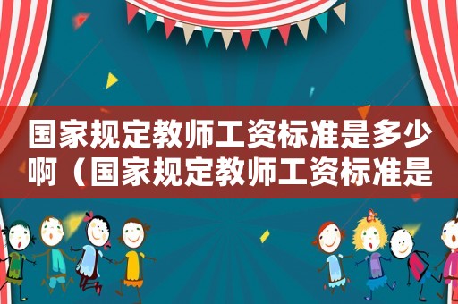 國家規(guī)定教師工資標準是多少啊（國家規(guī)定教師工資標準是多少）