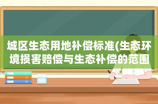 城區(qū)生態(tài)用地補(bǔ)償標(biāo)準(zhǔn)(生態(tài)環(huán)境損害賠償與生態(tài)補(bǔ)償?shù)姆秶煌?