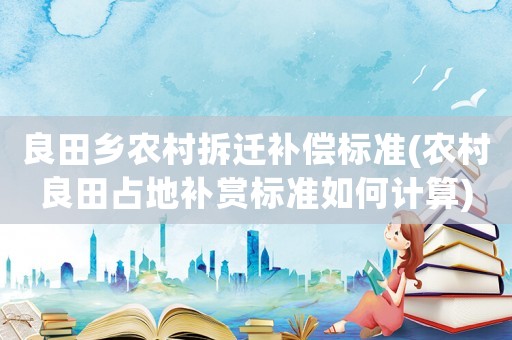 良田鄉(xiāng)農(nóng)村拆遷補(bǔ)償標(biāo)準(zhǔn)(農(nóng)村良田占地補(bǔ)賞標(biāo)準(zhǔn)如何計(jì)算)