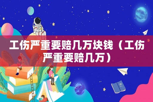 工傷嚴(yán)重要賠幾萬塊錢（工傷嚴(yán)重要賠幾萬）