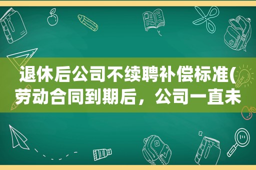 退休后公司不續(xù)聘補(bǔ)償標(biāo)準(zhǔn)(勞動(dòng)合同到期后，公司一直未續(xù)簽，這種情況該如何主張賠償？)