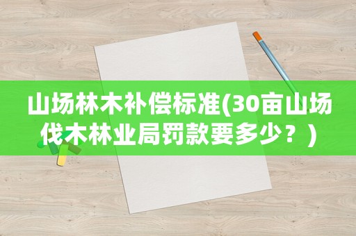 山場林木補償標準(30畝山場伐木林業(yè)局罰款要多少？)