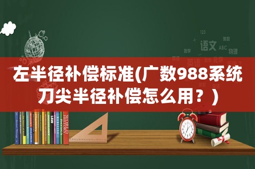 左半徑補償標準(廣數(shù)988系統(tǒng)刀尖半徑補償怎么用？)