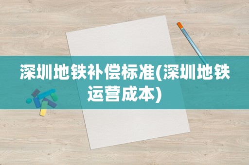 深圳地鐵補(bǔ)償標(biāo)準(zhǔn)(深圳地鐵運(yùn)營(yíng)成本)
