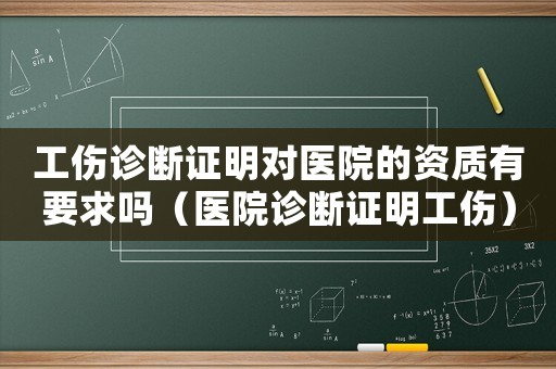 工傷診斷證明對醫(yī)院的資質(zhì)有要求嗎（醫(yī)院診斷證明工傷）