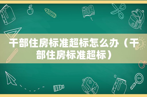 干部住房標(biāo)準(zhǔn)超標(biāo)怎么辦（干部住房標(biāo)準(zhǔn)超標(biāo)）