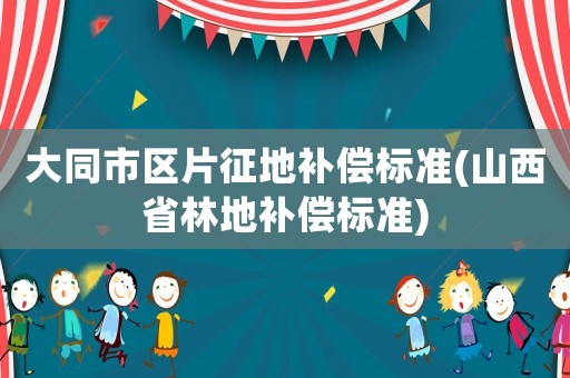 大同市區(qū)片征地補(bǔ)償標(biāo)準(zhǔn)(山西省林地補(bǔ)償標(biāo)準(zhǔn))