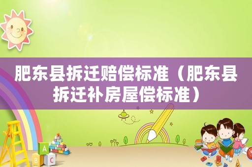 肥東縣拆遷賠償標(biāo)準(zhǔn)（肥東縣拆遷補(bǔ)房屋償標(biāo)準(zhǔn)）