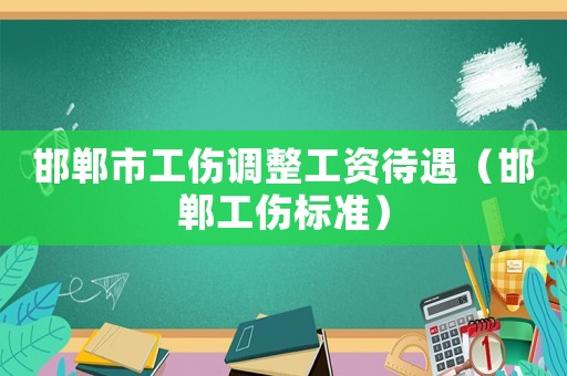 邯鄲市工傷調(diào)整工資待遇（邯鄲工傷標準）