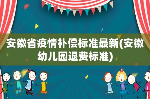 安徽省疫情補(bǔ)償標(biāo)準(zhǔn)最新(安徽幼兒園退費標(biāo)準(zhǔn))