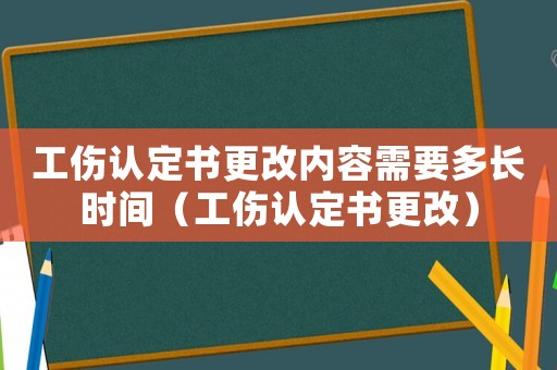 工傷認(rèn)定書更改內(nèi)容需要多長時(shí)間（工傷認(rèn)定書更改）