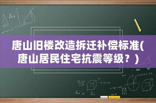 唐山舊樓改造拆遷補償標準(唐山居民住宅抗震等級？)