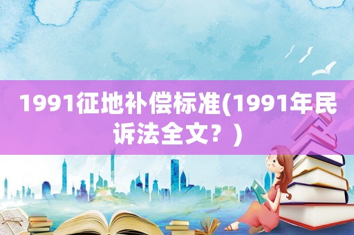 1991征地補(bǔ)償標(biāo)準(zhǔn)(1991年民訴法全文？)