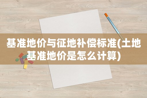 基準(zhǔn)地價(jià)與征地補(bǔ)償標(biāo)準(zhǔn)(土地基準(zhǔn)地價(jià)是怎么計(jì)算)