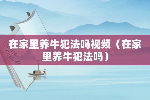在家里養(yǎng)牛犯法嗎視頻（在家里養(yǎng)牛犯法嗎）