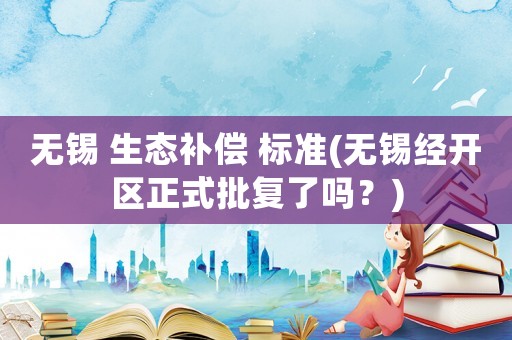 無錫 生態(tài)補(bǔ)償 標(biāo)準(zhǔn)(無錫經(jīng)開區(qū)正式批復(fù)了嗎？)