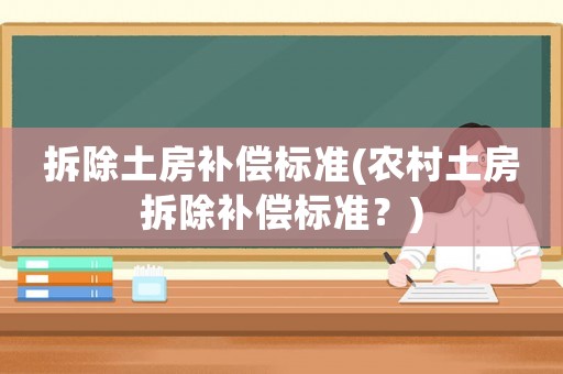 拆除土房補(bǔ)償標(biāo)準(zhǔn)(農(nóng)村土房拆除補(bǔ)償標(biāo)準(zhǔn)？)