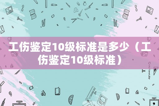 工傷鑒定10級(jí)標(biāo)準(zhǔn)是多少（工傷鑒定10級(jí)標(biāo)準(zhǔn)）