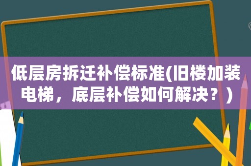 低層房拆遷補(bǔ)償標(biāo)準(zhǔn)(舊樓加裝電梯，底層補(bǔ)償如何解決？)