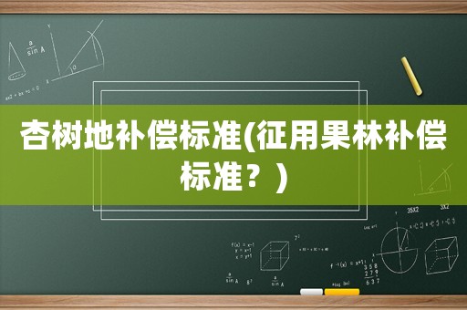 杏樹地補償標(biāo)準(zhǔn)(征用果林補償標(biāo)準(zhǔn)？)