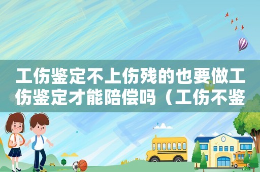 工傷鑒定不上傷殘的也要做工傷鑒定才能陪償嗎（工傷不鑒定怎么辦）