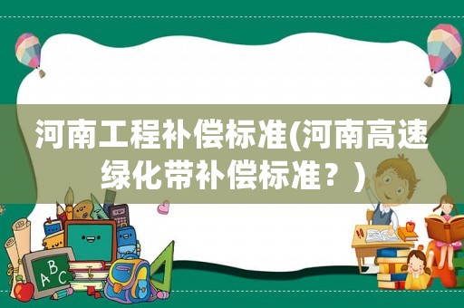 河南工程補(bǔ)償標(biāo)準(zhǔn)(河南高速綠化帶補(bǔ)償標(biāo)準(zhǔn)？)