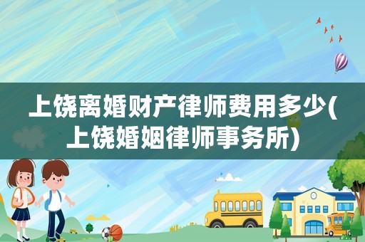 上饒離婚財(cái)產(chǎn)律師費(fèi)用多少(上饒婚姻律師事務(wù)所)