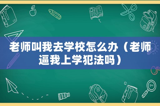 老師叫我去學(xué)校怎么辦（老師逼我上學(xué)犯法嗎）