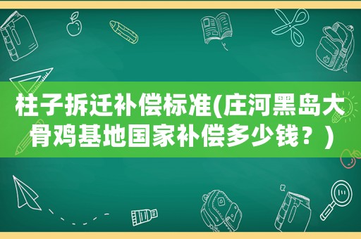 柱子拆遷補償標(biāo)準(zhǔn)(莊河黑島大骨雞基地國家補償多少錢？)