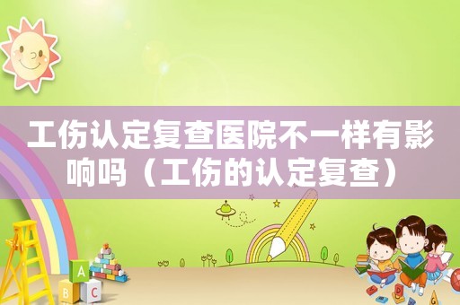 工傷認(rèn)定復(fù)查醫(yī)院不一樣有影響嗎（工傷的認(rèn)定復(fù)查）