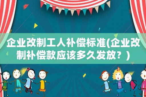 企業(yè)改制工人補(bǔ)償標(biāo)準(zhǔn)(企業(yè)改制補(bǔ)償款應(yīng)該多久發(fā)放？)
