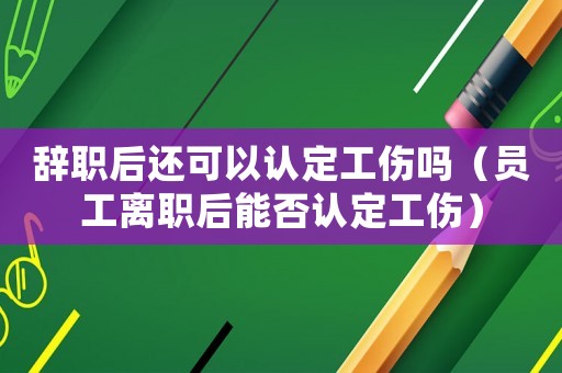辭職后還可以認(rèn)定工傷嗎（員工離職后能否認(rèn)定工傷）